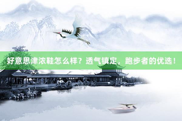 好意思津浓鞋怎么样？透气镇定，跑步者的优选！