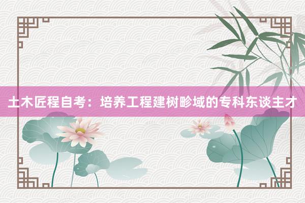 土木匠程自考：培养工程建树畛域的专科东谈主才