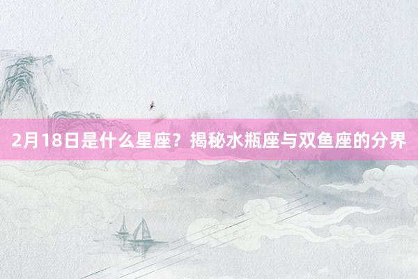 2月18日是什么星座？揭秘水瓶座与双鱼座的分界