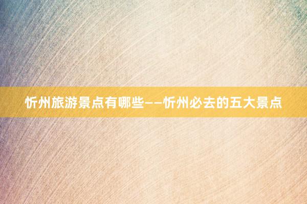 忻州旅游景点有哪些——忻州必去的五大景点