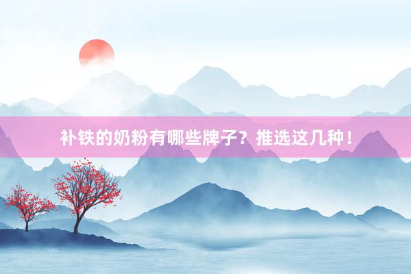 补铁的奶粉有哪些牌子？推选这几种！