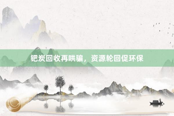 钯炭回收再哄骗，资源轮回促环保